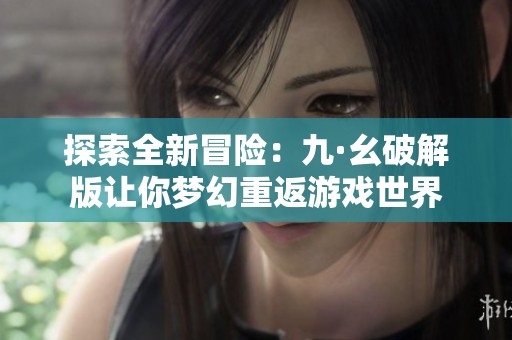 探索全新冒险：九·幺破解版让你梦幻重返游戏世界