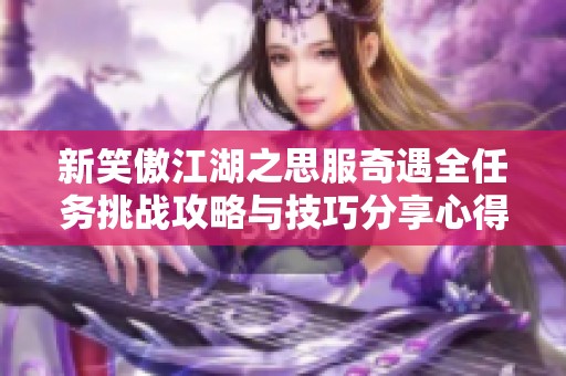 新笑傲江湖之思服奇遇全任务挑战攻略与技巧分享心得