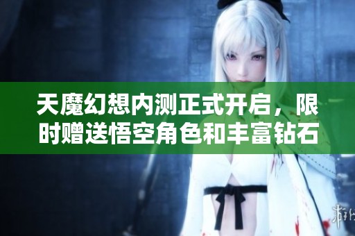 天魔幻想内测正式开启，限时赠送悟空角色和丰富钻石福利