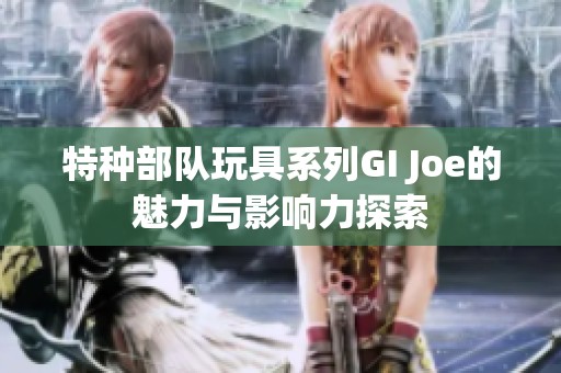 特种部队玩具系列GI Joe的魅力与影响力探索