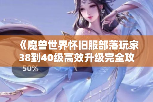 《魔兽世界怀旧服部落玩家38到40级高效升级完全攻略与路线推荐》