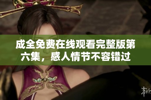 成全免费在线观看完整版第六集，感人情节不容错过