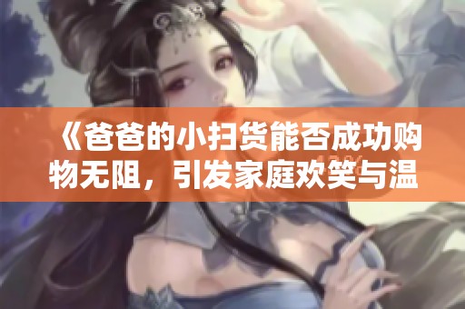 《爸爸的小扫货能否成功购物无阻，引发家庭欢笑与温暖》