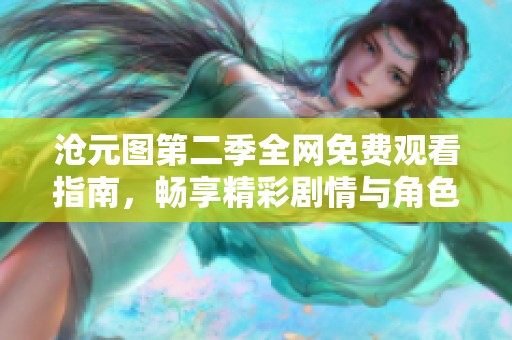 沧元图第二季全网免费观看指南，畅享精彩剧情与角色发展