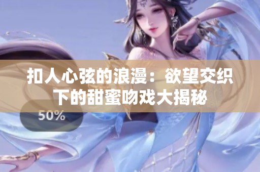 扣人心弦的浪漫：欲望交织下的甜蜜吻戏大揭秘
