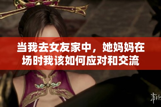当我去女友家中，她妈妈在场时我该如何应对和交流
