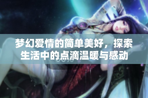 梦幻爱情的简单美好，探索生活中的点滴温暖与感动