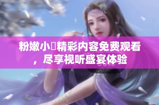 粉嫩小泬精彩内容免费观看，尽享视听盛宴体验