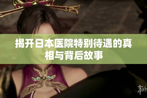 揭开日本医院特别待遇的真相与背后故事