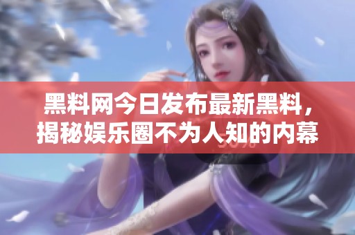 黑料网今日发布最新黑料，揭秘娱乐圈不为人知的内幕和真相
