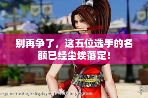 别再争了，这五位选手的名额已经尘埃落定！