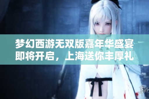 梦幻西游无双版嘉年华盛宴即将开启，上海送你丰厚礼包！