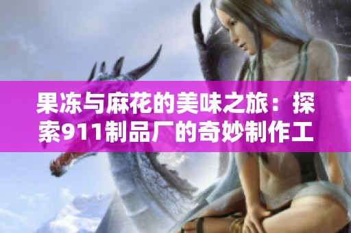 果冻与麻花的美味之旅：探索911制品厂的奇妙制作工艺