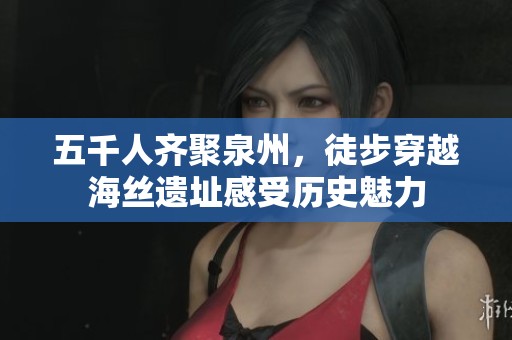 五千人齐聚泉州，徒步穿越海丝遗址感受历史魅力