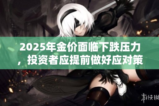 2025年金价面临下跌压力，投资者应提前做好应对策略