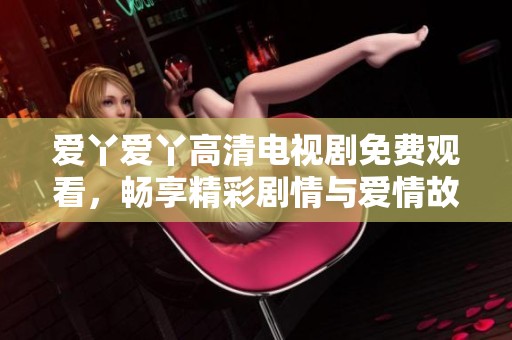 爱丫爱丫高清电视剧免费观看，畅享精彩剧情与爱情故事