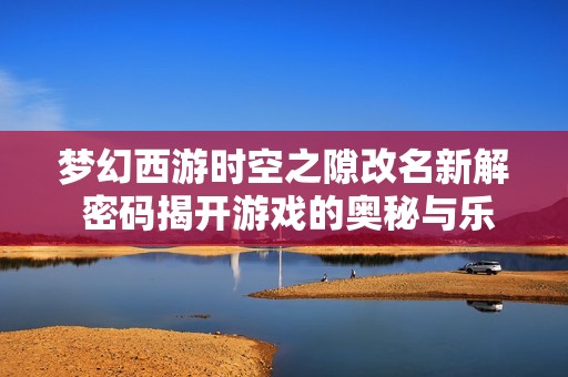 梦幻西游时空之隙改名新解 密码揭开游戏的奥秘与乐趣