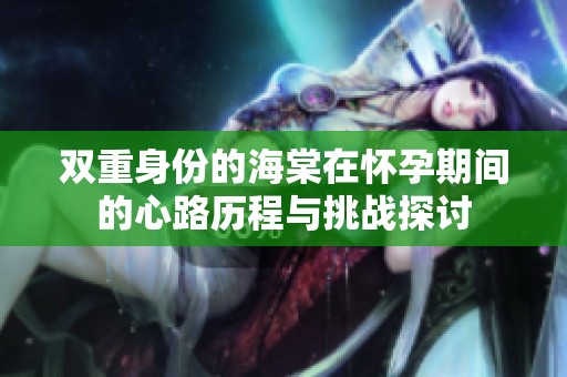 双重身份的海棠在怀孕期间的心路历程与挑战探讨