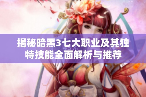 揭秘暗黑3七大职业及其独特技能全面解析与推荐
