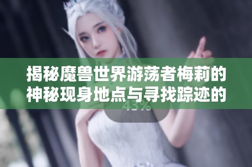 揭秘魔兽世界游荡者梅莉的神秘现身地点与寻找踪迹的背后故事
