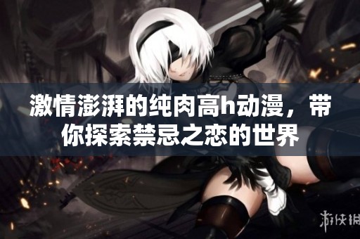 激情澎湃的纯肉高h动漫，带你探索禁忌之恋的世界
