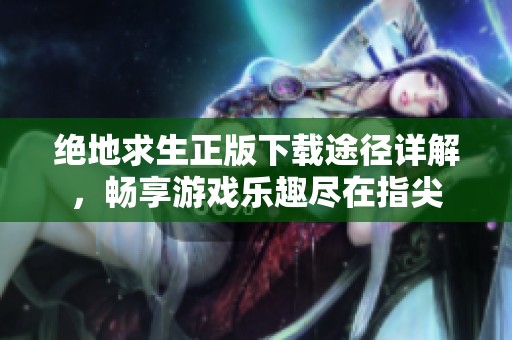 绝地求生正版下载途径详解，畅享游戏乐趣尽在指尖