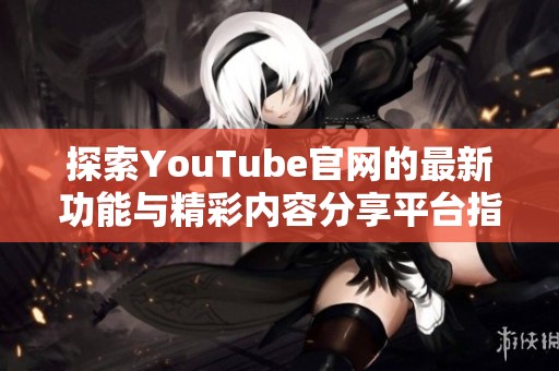 探索YouTube官网的最新功能与精彩内容分享平台指南