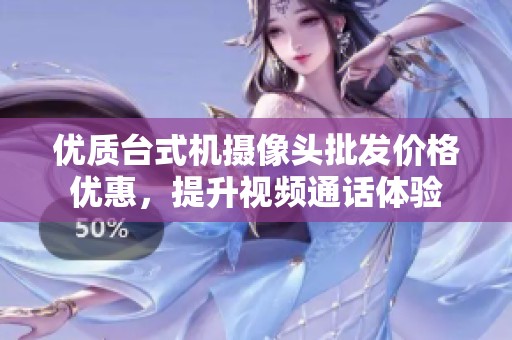 优质台式机摄像头批发价格优惠，提升视频通话体验