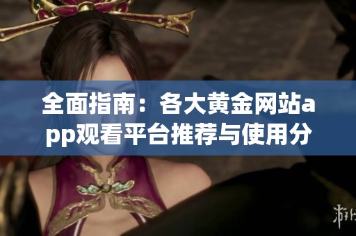 全面指南：各大黄金网站app观看平台推荐与使用分析