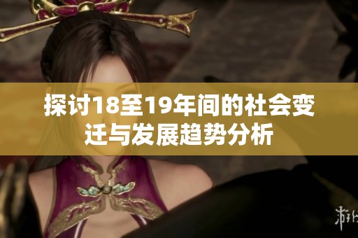 探讨18至19年间的社会变迁与发展趋势分析