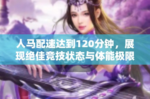 人马配速达到120分钟，展现绝佳竞技状态与体能极限