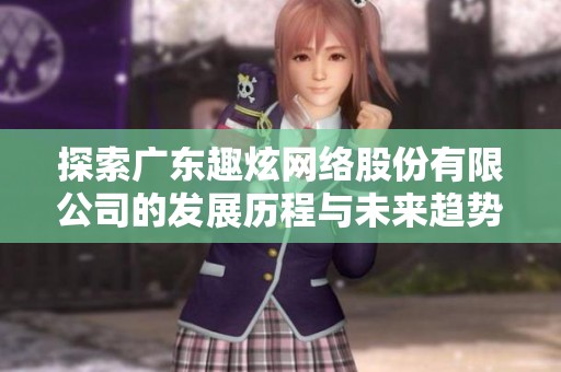 探索广东趣炫网络股份有限公司的发展历程与未来趋势