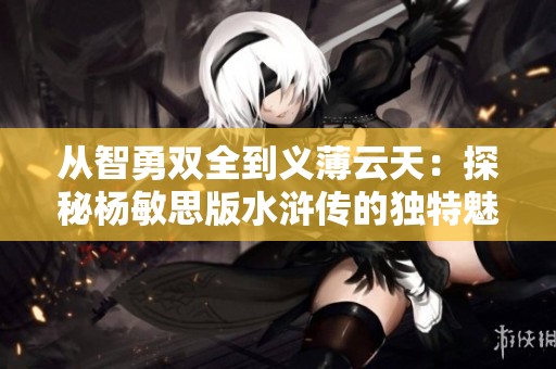 从智勇双全到义薄云天：探秘杨敏思版水浒传的独特魅力