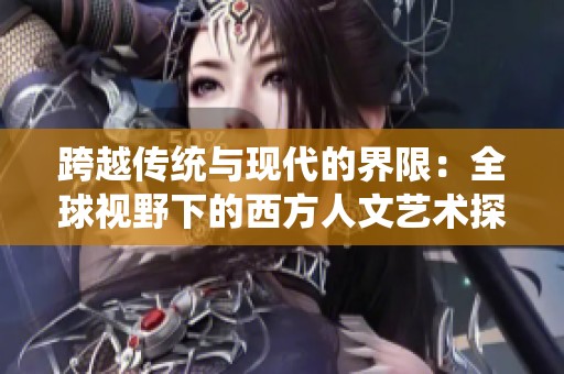 跨越传统与现代的界限：全球视野下的西方人文艺术探讨