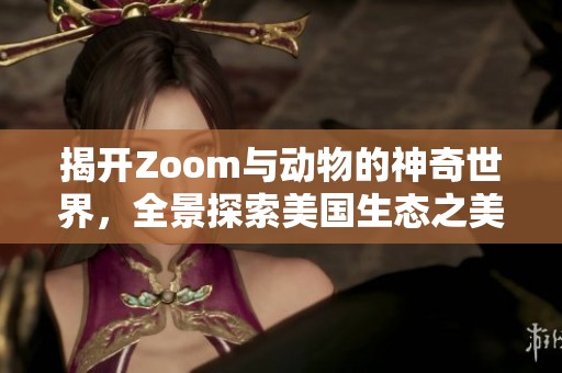 揭开Zoom与动物的神奇世界，全景探索美国生态之美