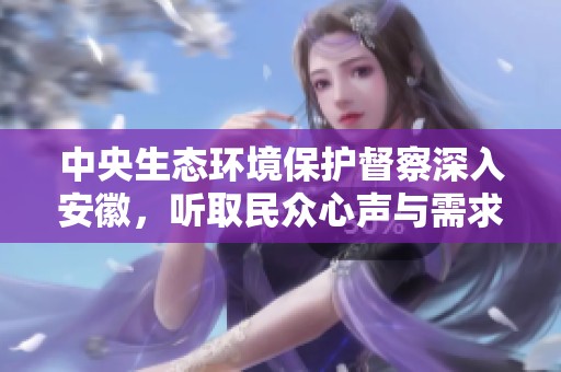 中央生态环境保护督察深入安徽，听取民众心声与需求