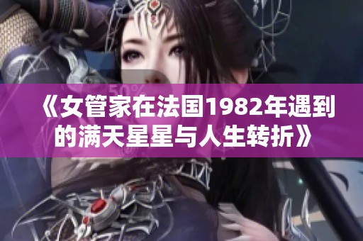 《女管家在法国1982年遇到的满天星星与人生转折》