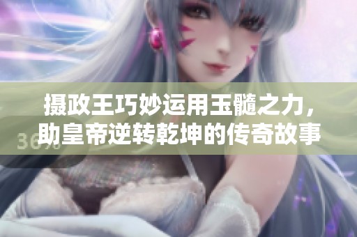 摄政王巧妙运用玉髓之力，助皇帝逆转乾坤的传奇故事