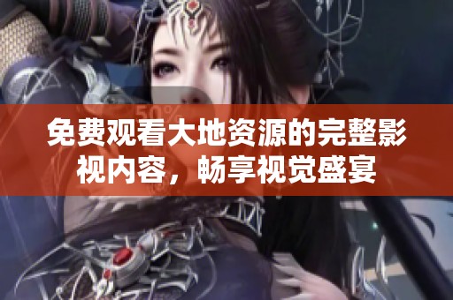 免费观看大地资源的完整影视内容，畅享视觉盛宴