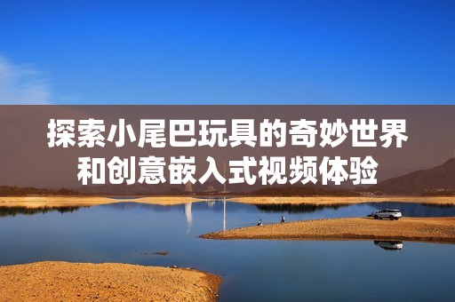 探索小尾巴玩具的奇妙世界和创意嵌入式视频体验
