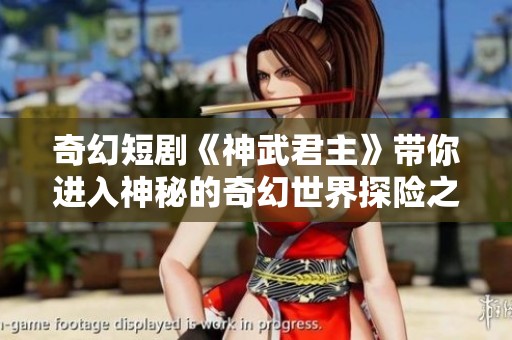 奇幻短剧《神武君主》带你进入神秘的奇幻世界探险之旅