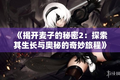 《揭开麦子的秘密2：探索其生长与奥秘的奇妙旅程》