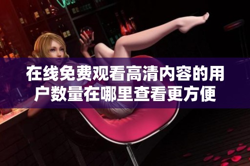 在线免费观看高清内容的用户数量在哪里查看更方便