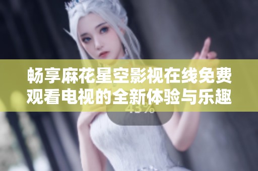 畅享麻花星空影视在线免费观看电视的全新体验与乐趣