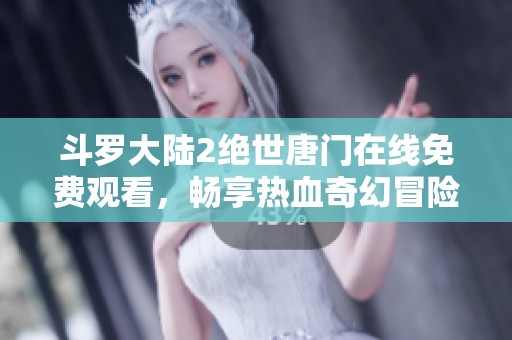 斗罗大陆2绝世唐门在线免费观看，畅享热血奇幻冒险之旅