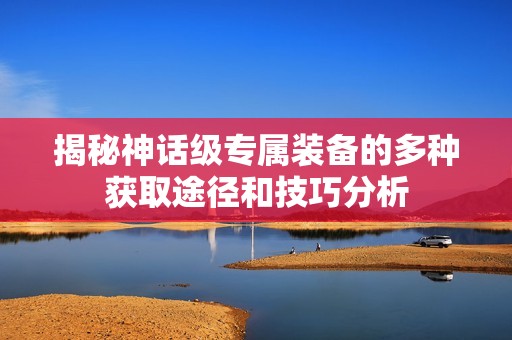 揭秘神话级专属装备的多种获取途径和技巧分析