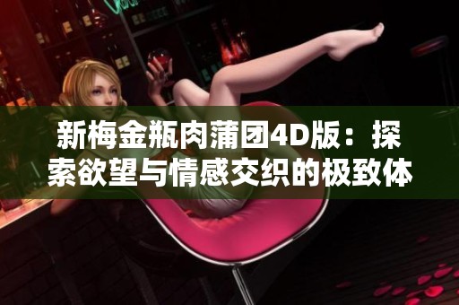 新梅金瓶肉蒲团4D版：探索欲望与情感交织的极致体验