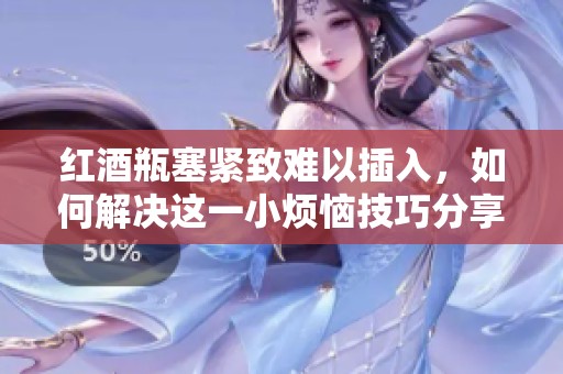 红酒瓶塞紧致难以插入，如何解决这一小烦恼技巧分享