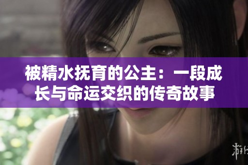 被精水抚育的公主：一段成长与命运交织的传奇故事