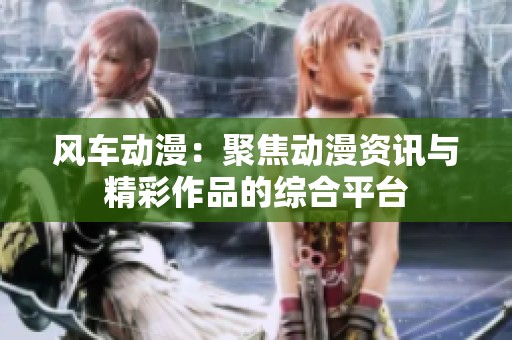 风车动漫：聚焦动漫资讯与精彩作品的综合平台